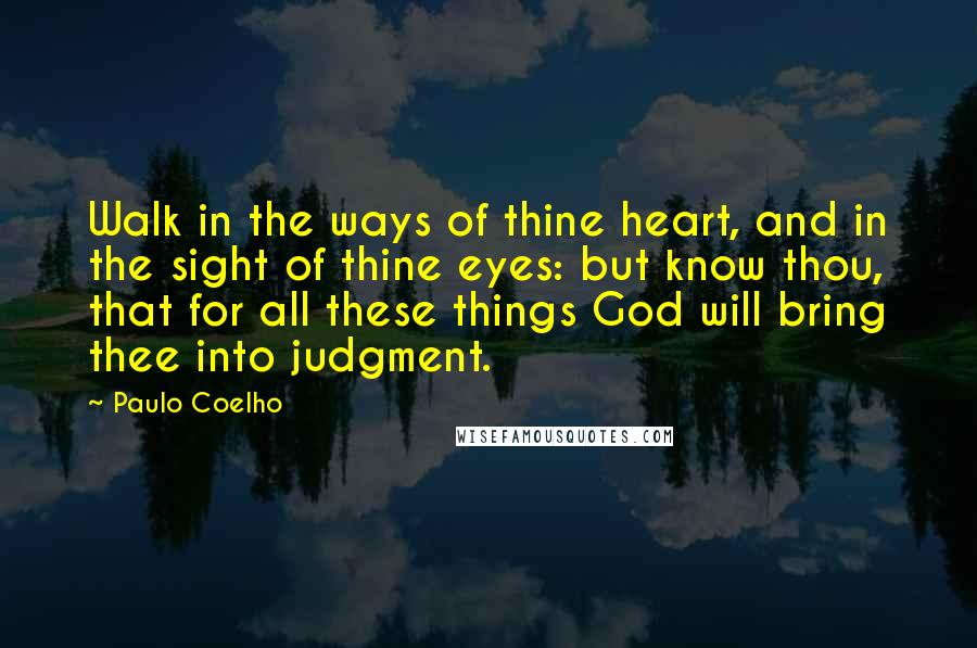 Paulo Coelho Quotes: Walk in the ways of thine heart, and in the sight of thine eyes: but know thou, that for all these things God will bring thee into judgment.