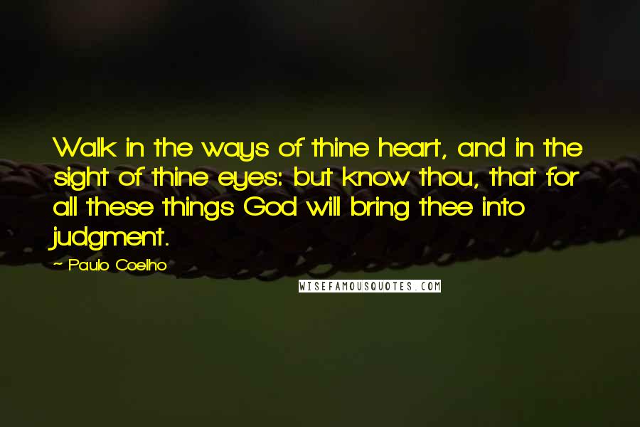 Paulo Coelho Quotes: Walk in the ways of thine heart, and in the sight of thine eyes: but know thou, that for all these things God will bring thee into judgment.