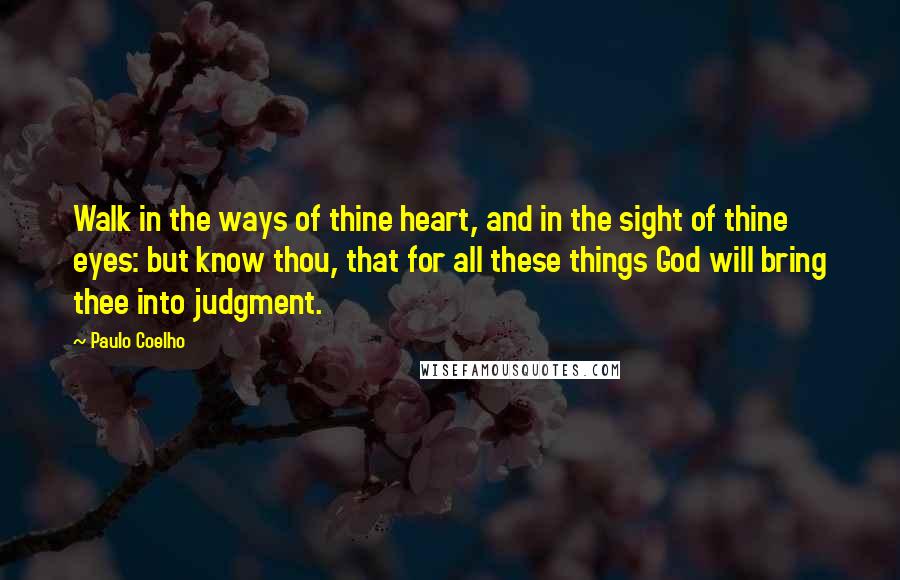 Paulo Coelho Quotes: Walk in the ways of thine heart, and in the sight of thine eyes: but know thou, that for all these things God will bring thee into judgment.