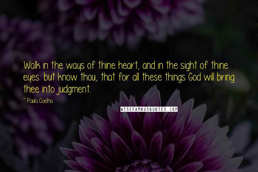 Paulo Coelho Quotes: Walk in the ways of thine heart, and in the sight of thine eyes: but know thou, that for all these things God will bring thee into judgment.