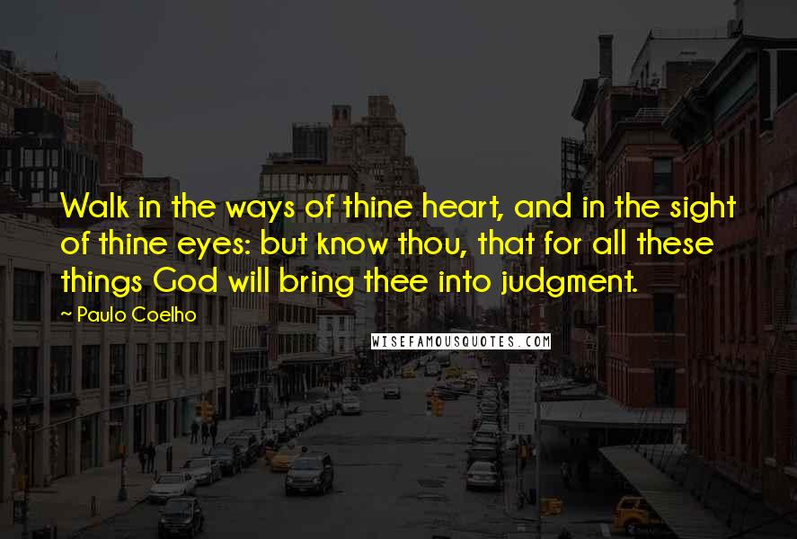 Paulo Coelho Quotes: Walk in the ways of thine heart, and in the sight of thine eyes: but know thou, that for all these things God will bring thee into judgment.