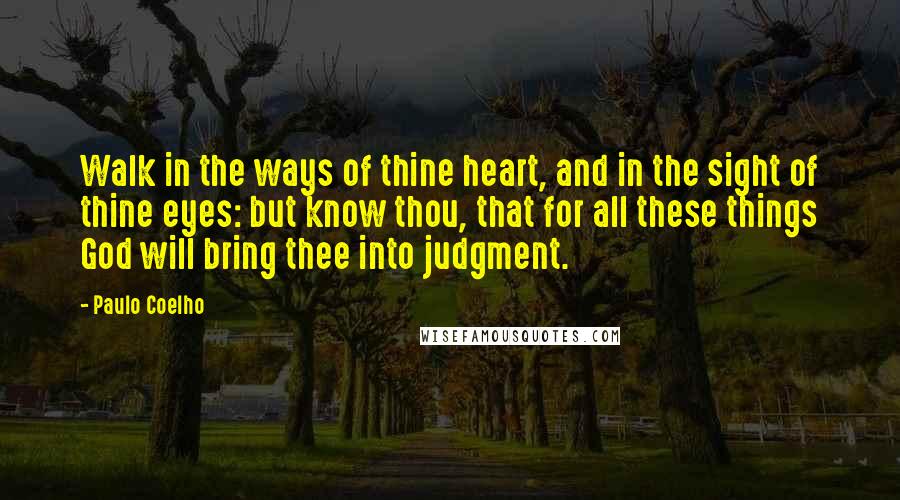 Paulo Coelho Quotes: Walk in the ways of thine heart, and in the sight of thine eyes: but know thou, that for all these things God will bring thee into judgment.