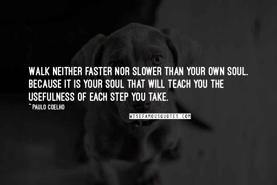 Paulo Coelho Quotes: Walk neither faster nor slower than your own soul. Because it is your soul that will teach you the usefulness of each step you take.