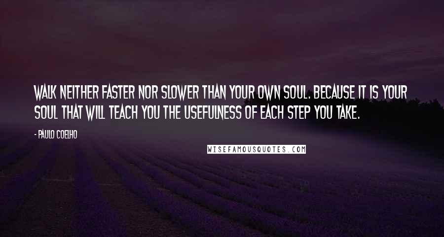 Paulo Coelho Quotes: Walk neither faster nor slower than your own soul. Because it is your soul that will teach you the usefulness of each step you take.