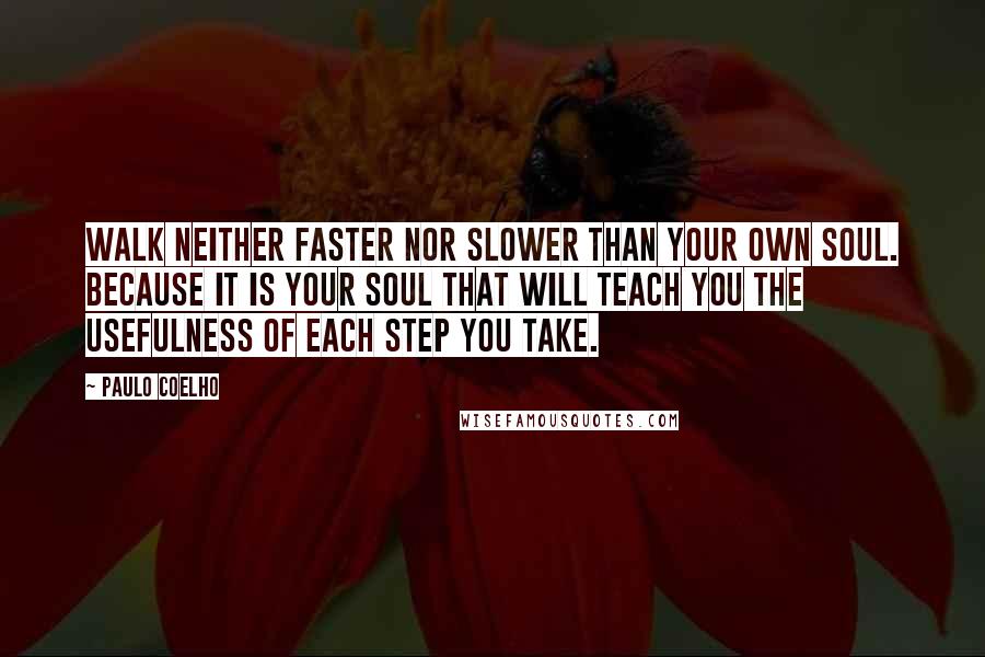 Paulo Coelho Quotes: Walk neither faster nor slower than your own soul. Because it is your soul that will teach you the usefulness of each step you take.