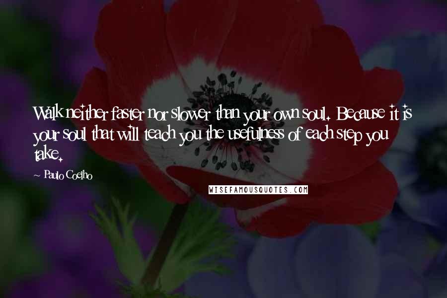 Paulo Coelho Quotes: Walk neither faster nor slower than your own soul. Because it is your soul that will teach you the usefulness of each step you take.