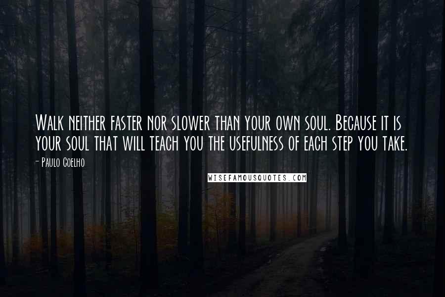 Paulo Coelho Quotes: Walk neither faster nor slower than your own soul. Because it is your soul that will teach you the usefulness of each step you take.