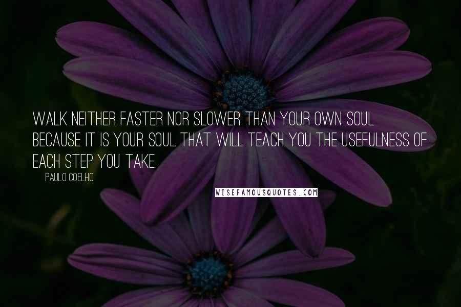 Paulo Coelho Quotes: Walk neither faster nor slower than your own soul. Because it is your soul that will teach you the usefulness of each step you take.