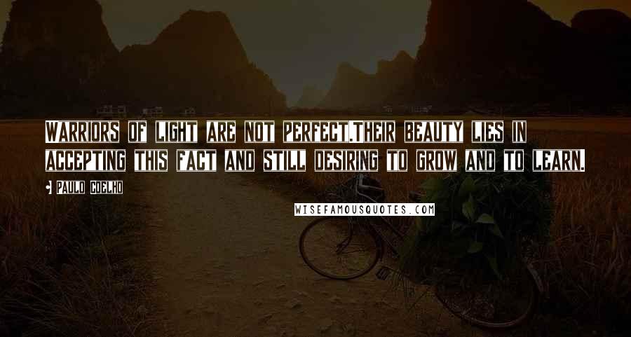 Paulo Coelho Quotes: Warriors of light are not perfect.Their beauty lies in accepting this fact and still desiring to grow and to learn.