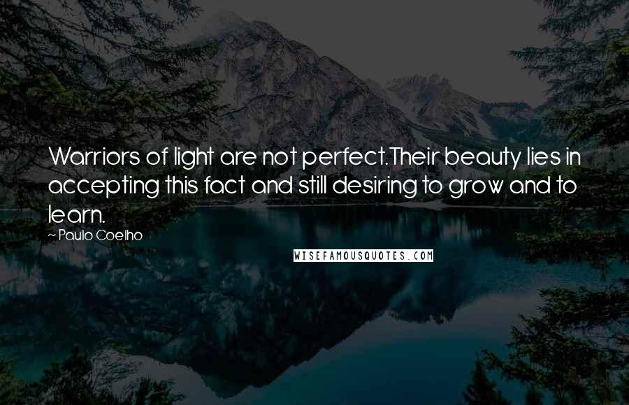 Paulo Coelho Quotes: Warriors of light are not perfect.Their beauty lies in accepting this fact and still desiring to grow and to learn.