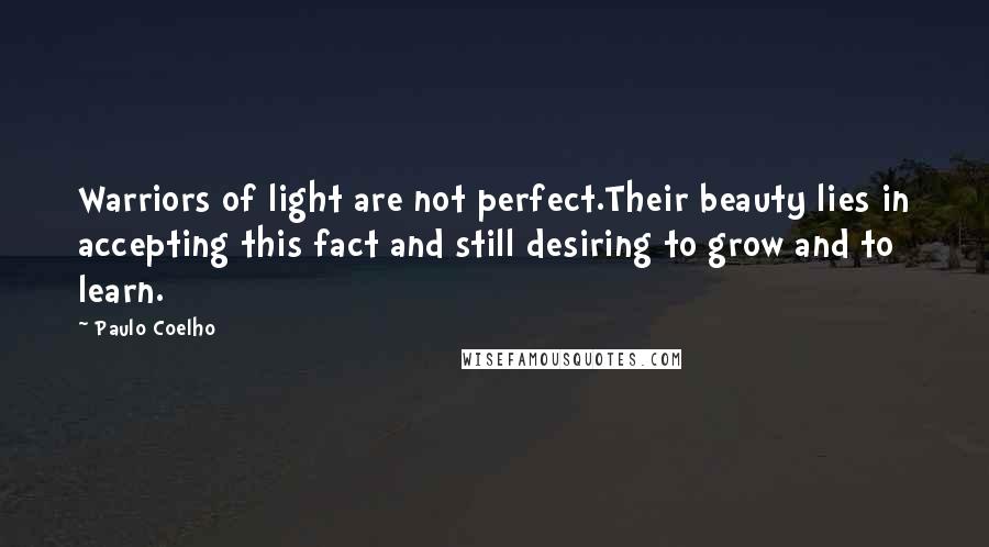 Paulo Coelho Quotes: Warriors of light are not perfect.Their beauty lies in accepting this fact and still desiring to grow and to learn.