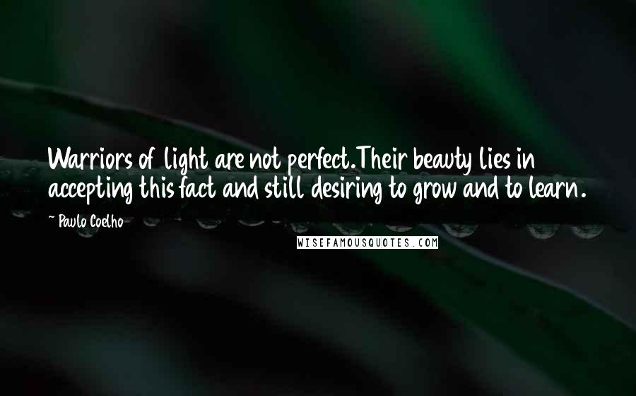 Paulo Coelho Quotes: Warriors of light are not perfect.Their beauty lies in accepting this fact and still desiring to grow and to learn.