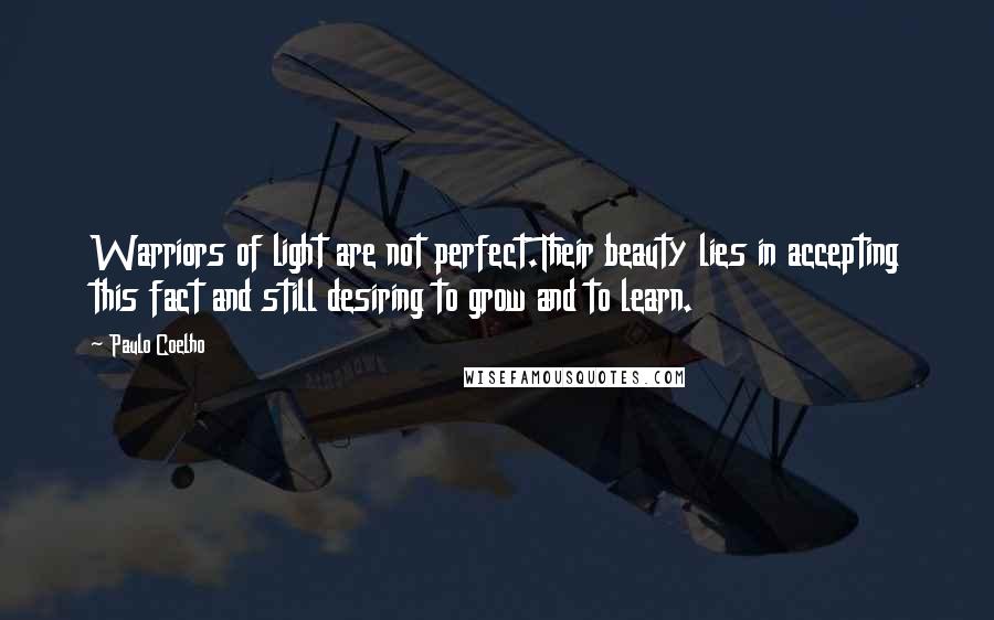 Paulo Coelho Quotes: Warriors of light are not perfect.Their beauty lies in accepting this fact and still desiring to grow and to learn.