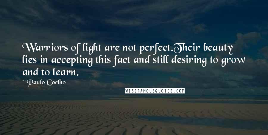 Paulo Coelho Quotes: Warriors of light are not perfect.Their beauty lies in accepting this fact and still desiring to grow and to learn.