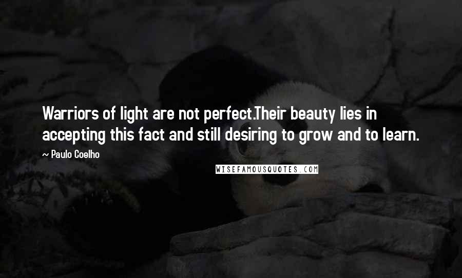 Paulo Coelho Quotes: Warriors of light are not perfect.Their beauty lies in accepting this fact and still desiring to grow and to learn.