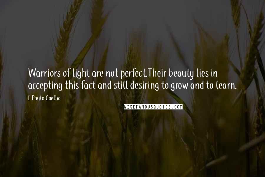 Paulo Coelho Quotes: Warriors of light are not perfect.Their beauty lies in accepting this fact and still desiring to grow and to learn.