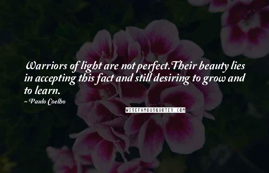 Paulo Coelho Quotes: Warriors of light are not perfect.Their beauty lies in accepting this fact and still desiring to grow and to learn.