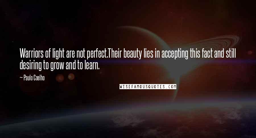 Paulo Coelho Quotes: Warriors of light are not perfect.Their beauty lies in accepting this fact and still desiring to grow and to learn.