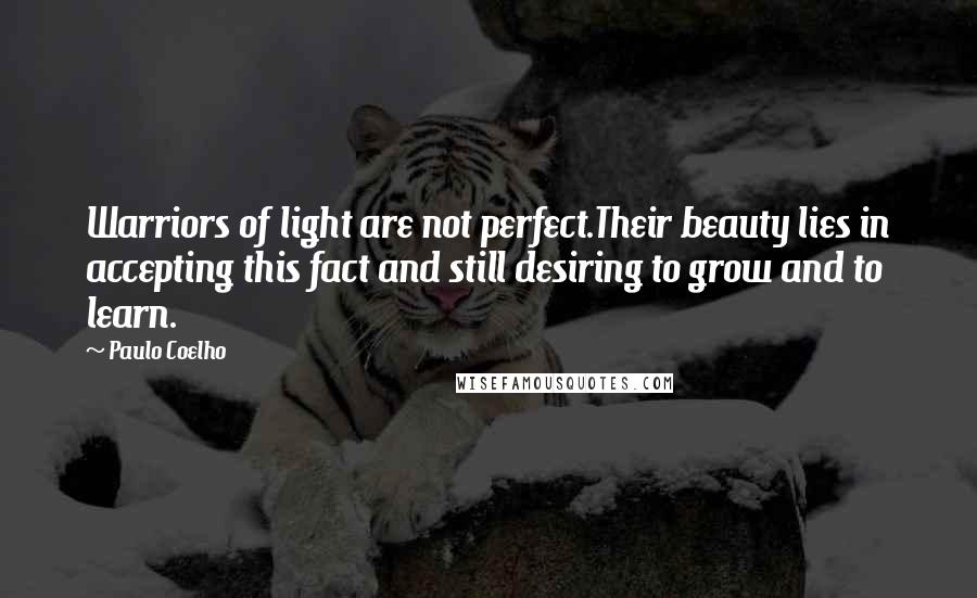 Paulo Coelho Quotes: Warriors of light are not perfect.Their beauty lies in accepting this fact and still desiring to grow and to learn.