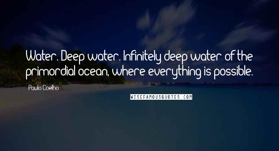 Paulo Coelho Quotes: Water. Deep water. Infinitely deep water of the primordial ocean, where everything is possible.