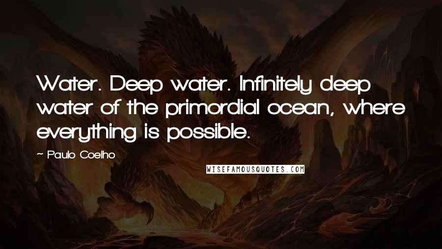 Paulo Coelho Quotes: Water. Deep water. Infinitely deep water of the primordial ocean, where everything is possible.