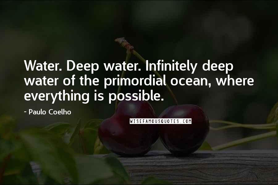 Paulo Coelho Quotes: Water. Deep water. Infinitely deep water of the primordial ocean, where everything is possible.