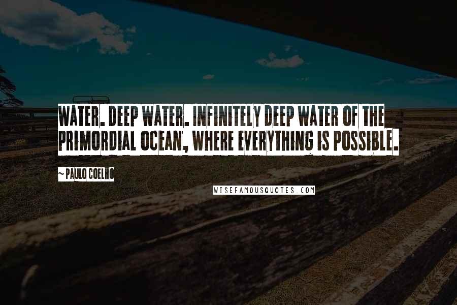 Paulo Coelho Quotes: Water. Deep water. Infinitely deep water of the primordial ocean, where everything is possible.
