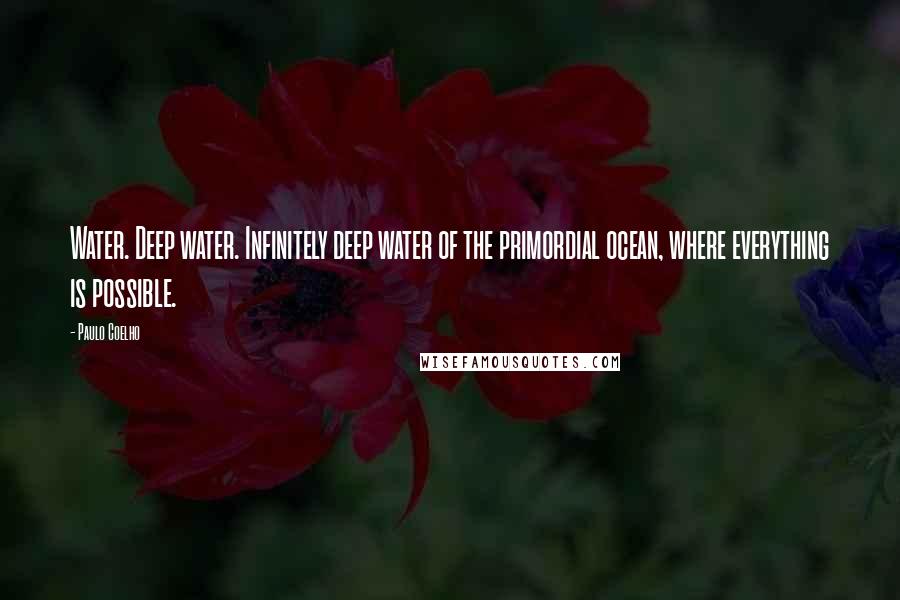 Paulo Coelho Quotes: Water. Deep water. Infinitely deep water of the primordial ocean, where everything is possible.