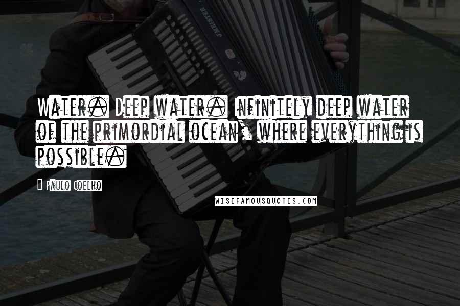 Paulo Coelho Quotes: Water. Deep water. Infinitely deep water of the primordial ocean, where everything is possible.