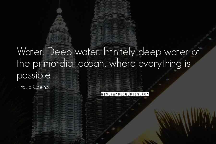 Paulo Coelho Quotes: Water. Deep water. Infinitely deep water of the primordial ocean, where everything is possible.