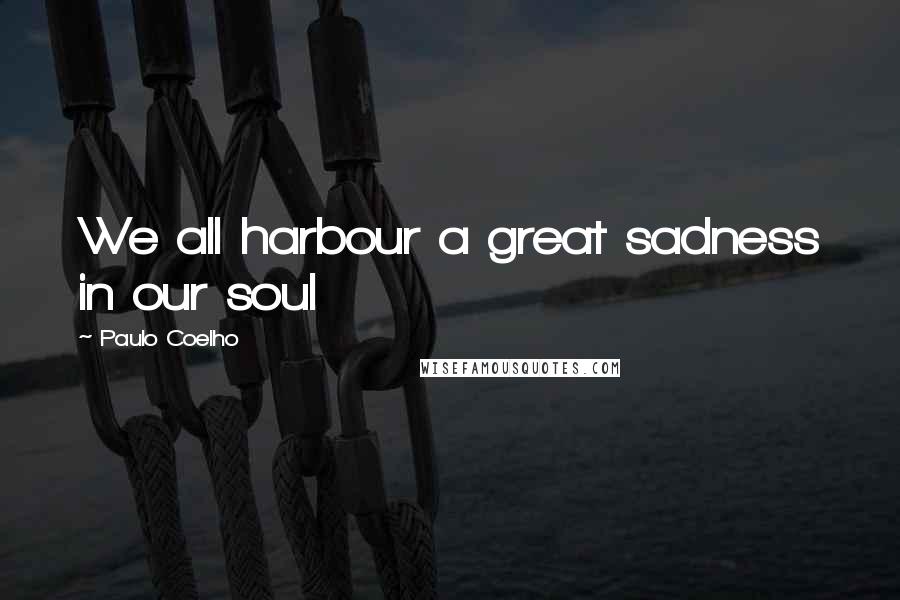 Paulo Coelho Quotes: We all harbour a great sadness in our soul