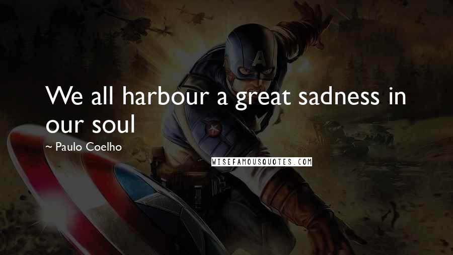 Paulo Coelho Quotes: We all harbour a great sadness in our soul
