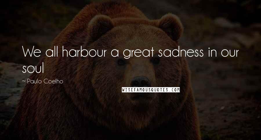 Paulo Coelho Quotes: We all harbour a great sadness in our soul