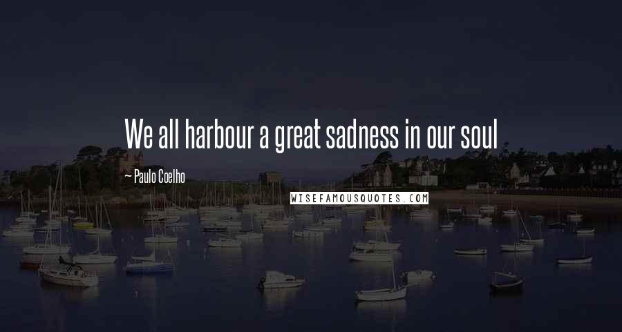 Paulo Coelho Quotes: We all harbour a great sadness in our soul