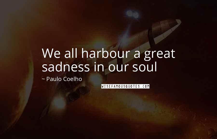 Paulo Coelho Quotes: We all harbour a great sadness in our soul