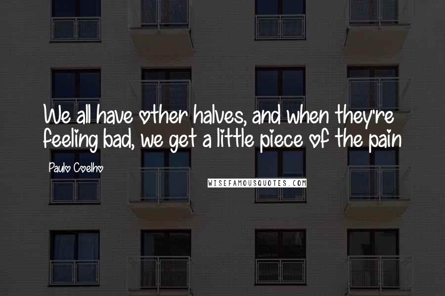 Paulo Coelho Quotes: We all have other halves, and when they're feeling bad, we get a little piece of the pain