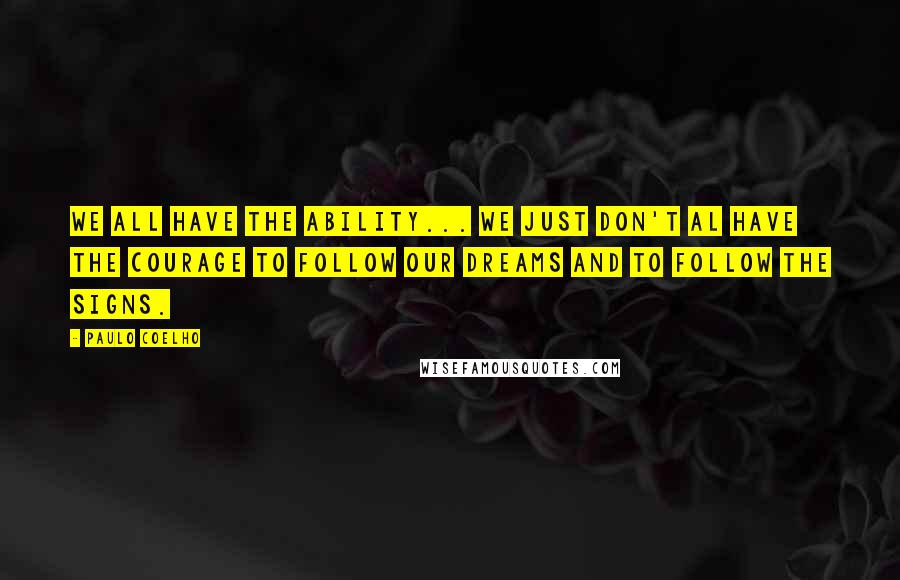 Paulo Coelho Quotes: We all have the ability... we just don't al have the courage to follow our dreams and to follow the signs.