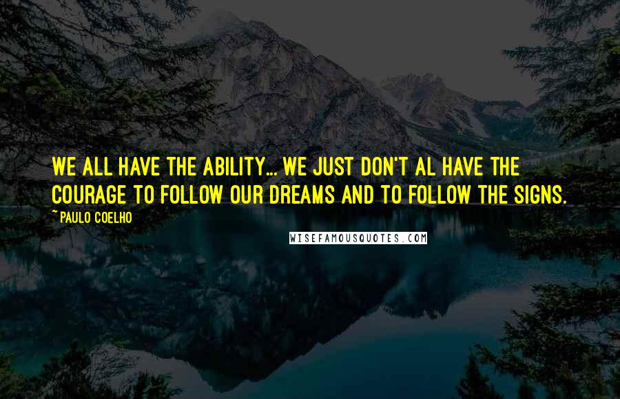 Paulo Coelho Quotes: We all have the ability... we just don't al have the courage to follow our dreams and to follow the signs.