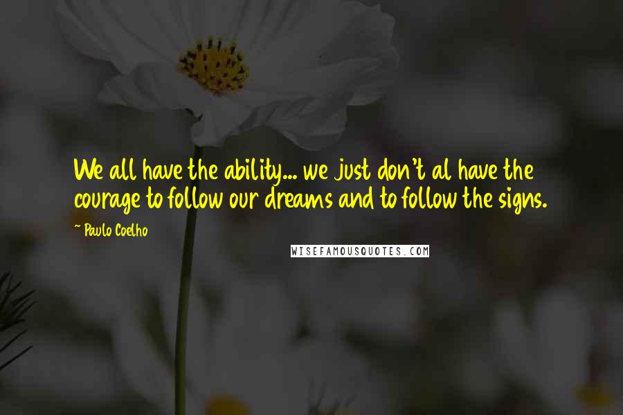 Paulo Coelho Quotes: We all have the ability... we just don't al have the courage to follow our dreams and to follow the signs.