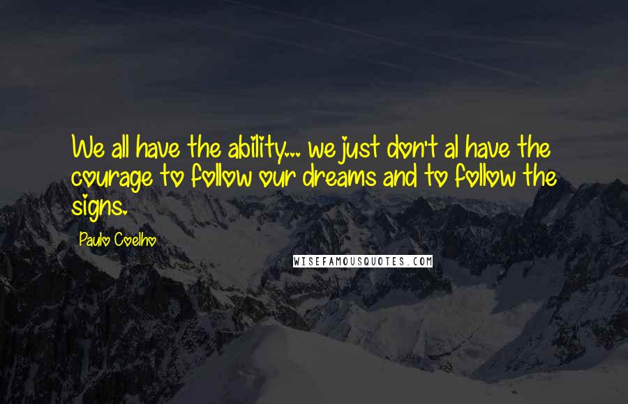 Paulo Coelho Quotes: We all have the ability... we just don't al have the courage to follow our dreams and to follow the signs.