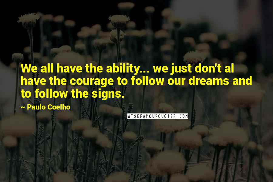 Paulo Coelho Quotes: We all have the ability... we just don't al have the courage to follow our dreams and to follow the signs.