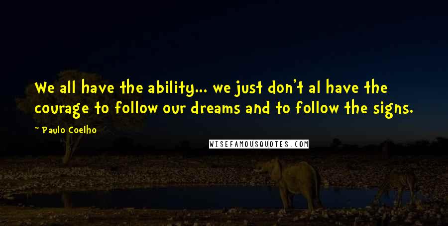 Paulo Coelho Quotes: We all have the ability... we just don't al have the courage to follow our dreams and to follow the signs.