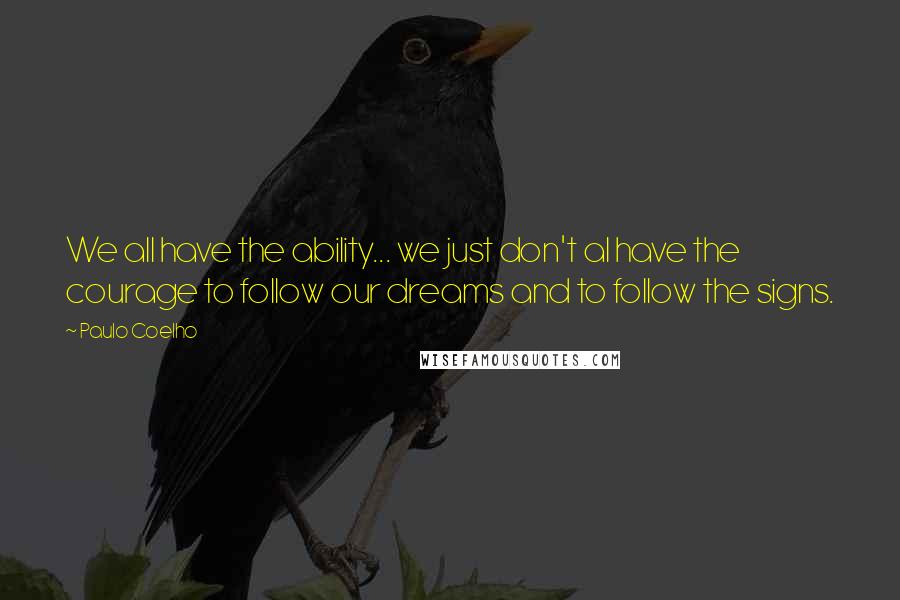 Paulo Coelho Quotes: We all have the ability... we just don't al have the courage to follow our dreams and to follow the signs.