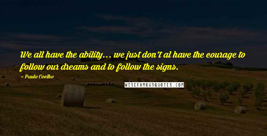 Paulo Coelho Quotes: We all have the ability... we just don't al have the courage to follow our dreams and to follow the signs.