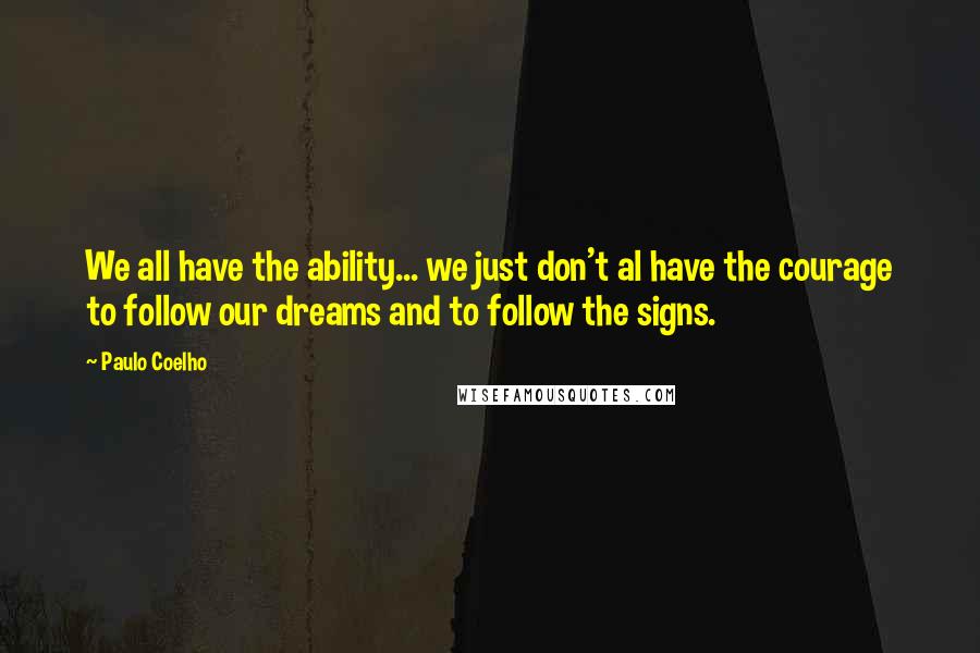Paulo Coelho Quotes: We all have the ability... we just don't al have the courage to follow our dreams and to follow the signs.