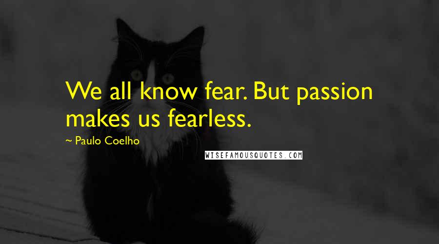 Paulo Coelho Quotes: We all know fear. But passion makes us fearless.