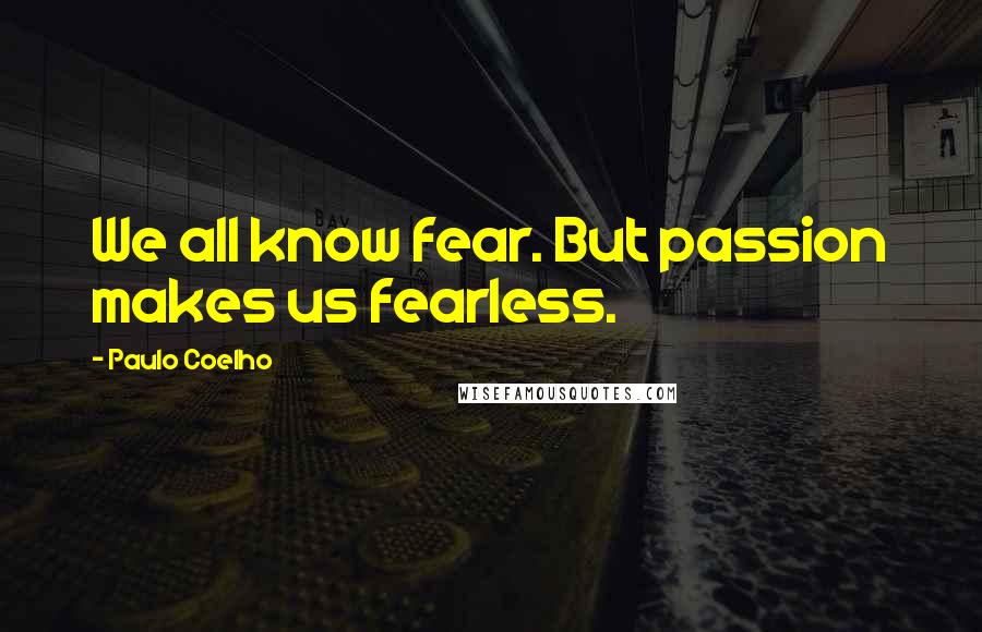 Paulo Coelho Quotes: We all know fear. But passion makes us fearless.