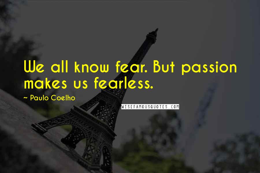Paulo Coelho Quotes: We all know fear. But passion makes us fearless.