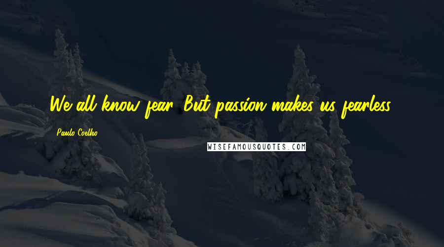 Paulo Coelho Quotes: We all know fear. But passion makes us fearless.