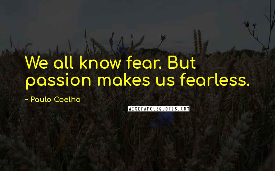 Paulo Coelho Quotes: We all know fear. But passion makes us fearless.